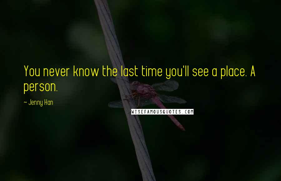 Jenny Han Quotes: You never know the last time you'll see a place. A person.