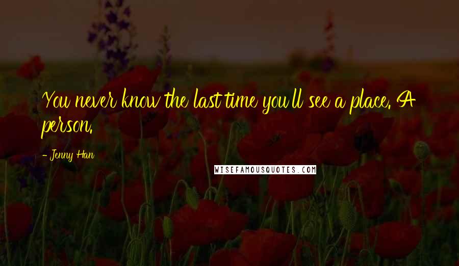 Jenny Han Quotes: You never know the last time you'll see a place. A person.