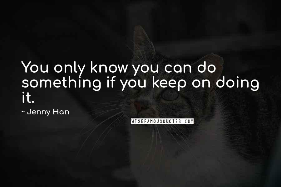 Jenny Han Quotes: You only know you can do something if you keep on doing it.