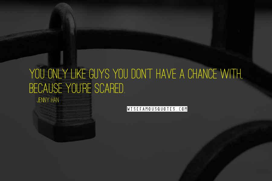 Jenny Han Quotes: You only like guys you don't have a chance with, because you're scared.