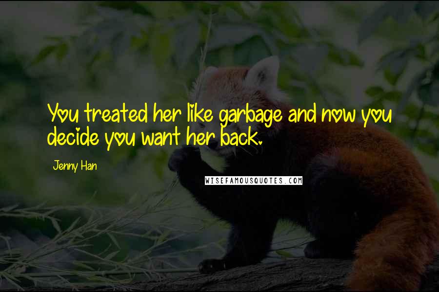 Jenny Han Quotes: You treated her like garbage and now you decide you want her back.