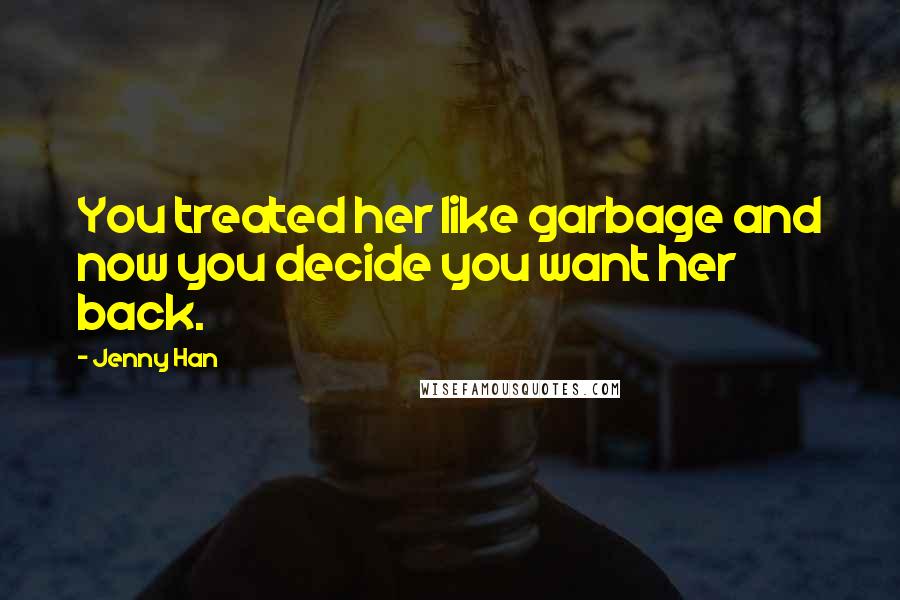 Jenny Han Quotes: You treated her like garbage and now you decide you want her back.