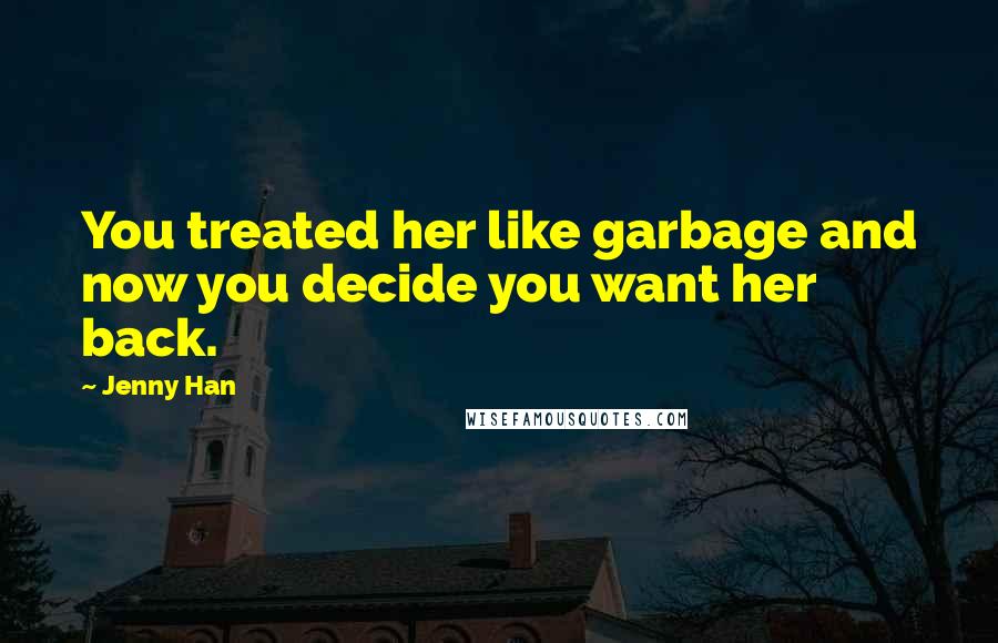 Jenny Han Quotes: You treated her like garbage and now you decide you want her back.