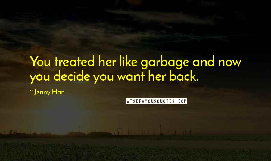 Jenny Han Quotes: You treated her like garbage and now you decide you want her back.