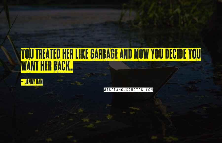 Jenny Han Quotes: You treated her like garbage and now you decide you want her back.