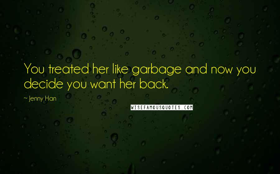 Jenny Han Quotes: You treated her like garbage and now you decide you want her back.