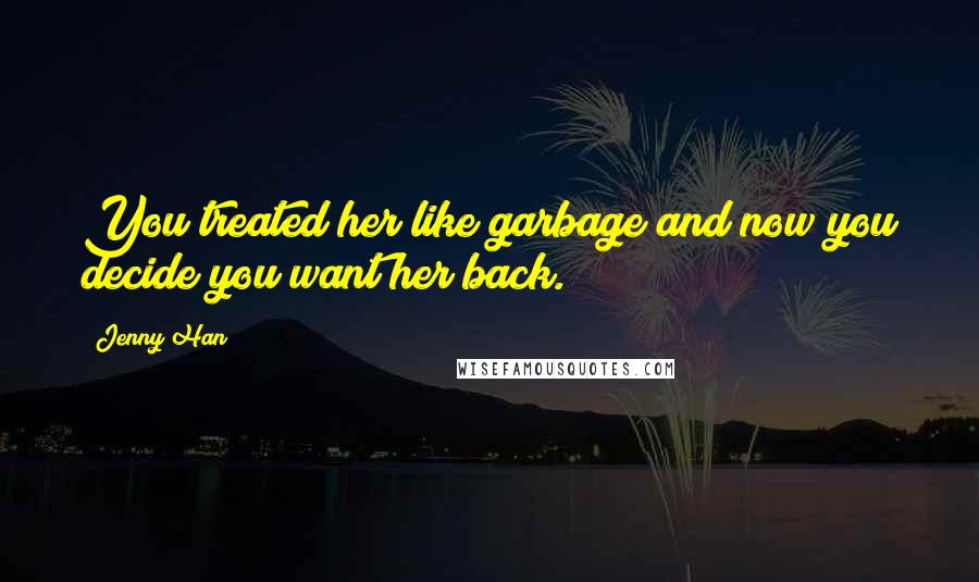 Jenny Han Quotes: You treated her like garbage and now you decide you want her back.