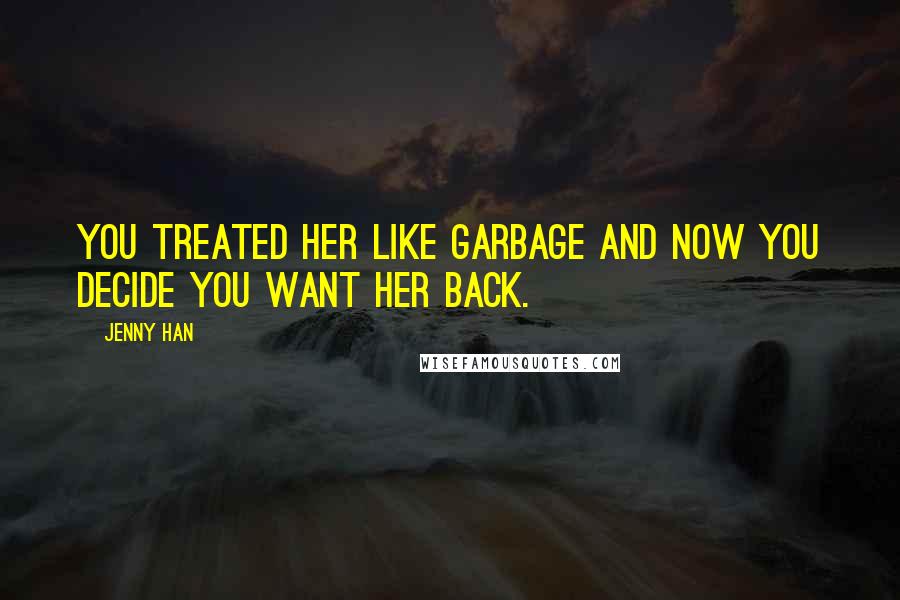 Jenny Han Quotes: You treated her like garbage and now you decide you want her back.