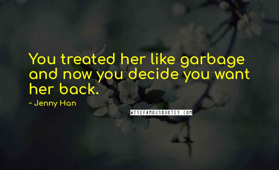 Jenny Han Quotes: You treated her like garbage and now you decide you want her back.