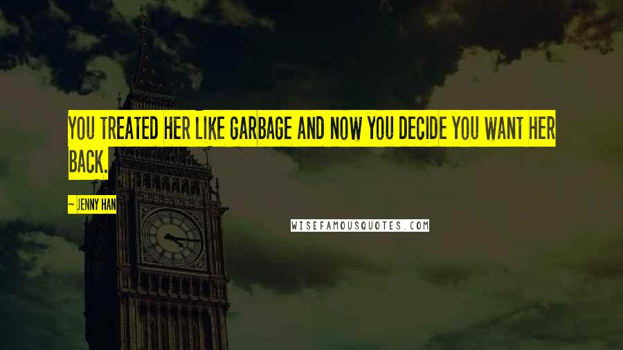 Jenny Han Quotes: You treated her like garbage and now you decide you want her back.