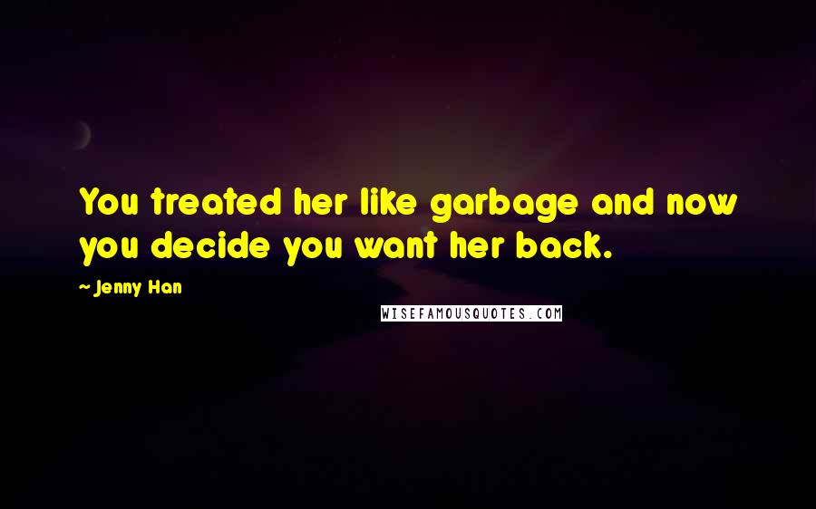 Jenny Han Quotes: You treated her like garbage and now you decide you want her back.