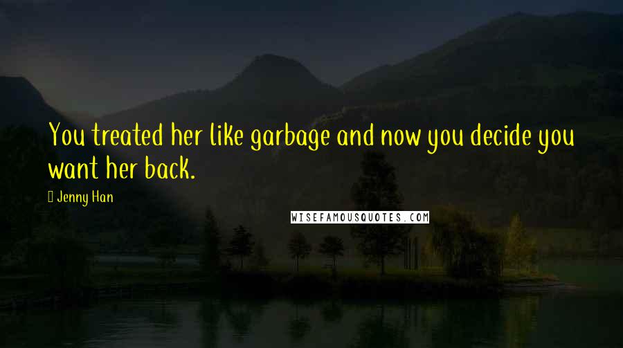 Jenny Han Quotes: You treated her like garbage and now you decide you want her back.