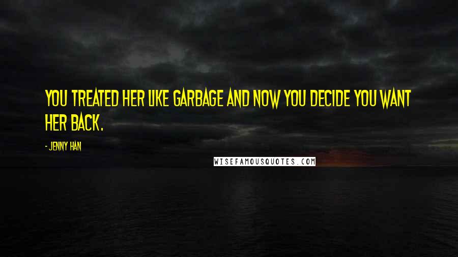 Jenny Han Quotes: You treated her like garbage and now you decide you want her back.