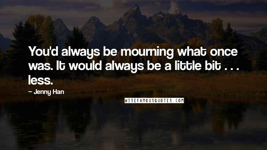 Jenny Han Quotes: You'd always be mourning what once was. It would always be a little bit . . . less.