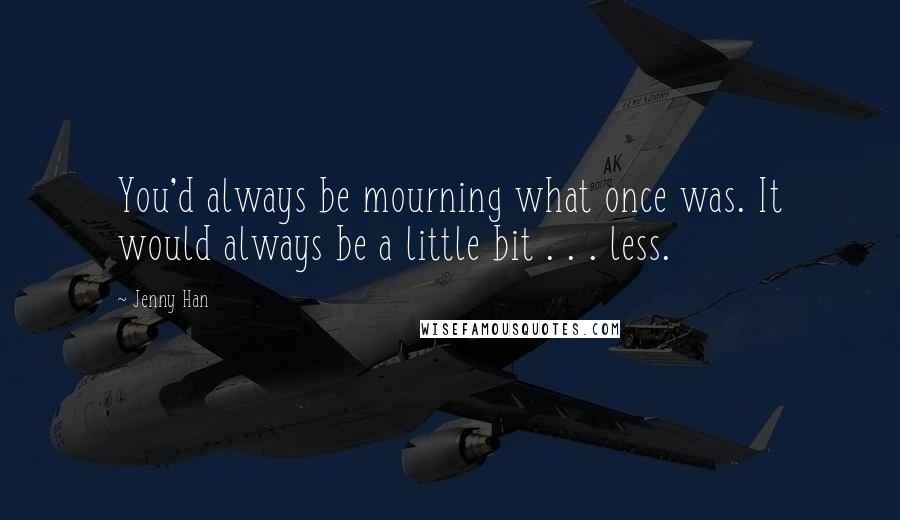 Jenny Han Quotes: You'd always be mourning what once was. It would always be a little bit . . . less.