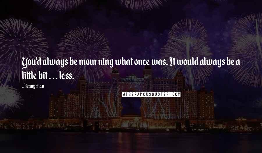 Jenny Han Quotes: You'd always be mourning what once was. It would always be a little bit . . . less.