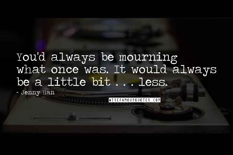 Jenny Han Quotes: You'd always be mourning what once was. It would always be a little bit . . . less.