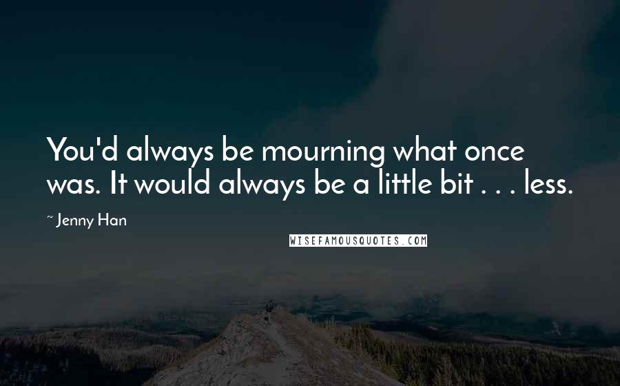 Jenny Han Quotes: You'd always be mourning what once was. It would always be a little bit . . . less.