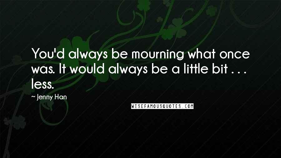 Jenny Han Quotes: You'd always be mourning what once was. It would always be a little bit . . . less.