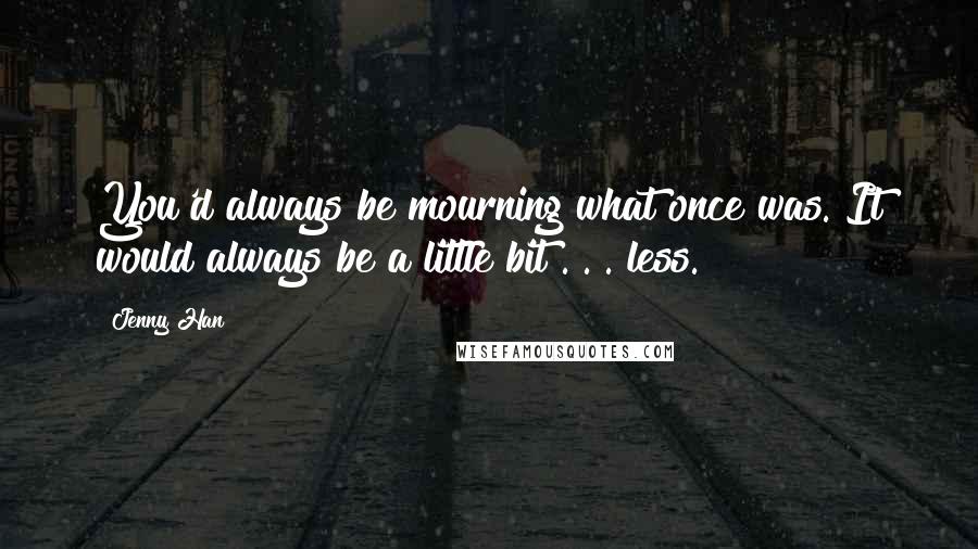 Jenny Han Quotes: You'd always be mourning what once was. It would always be a little bit . . . less.