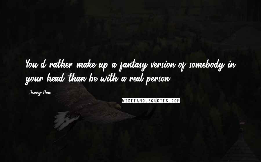 Jenny Han Quotes: You'd rather make up a fantasy version of somebody in your head than be with a real person.