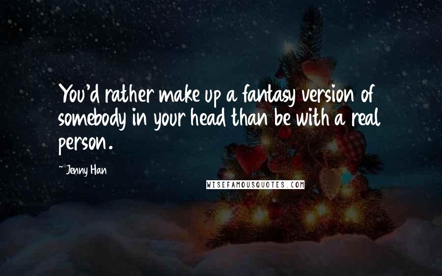 Jenny Han Quotes: You'd rather make up a fantasy version of somebody in your head than be with a real person.