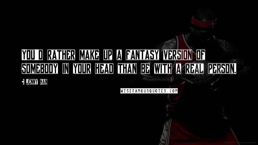 Jenny Han Quotes: You'd rather make up a fantasy version of somebody in your head than be with a real person.