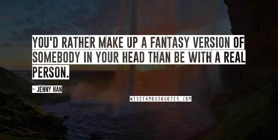 Jenny Han Quotes: You'd rather make up a fantasy version of somebody in your head than be with a real person.