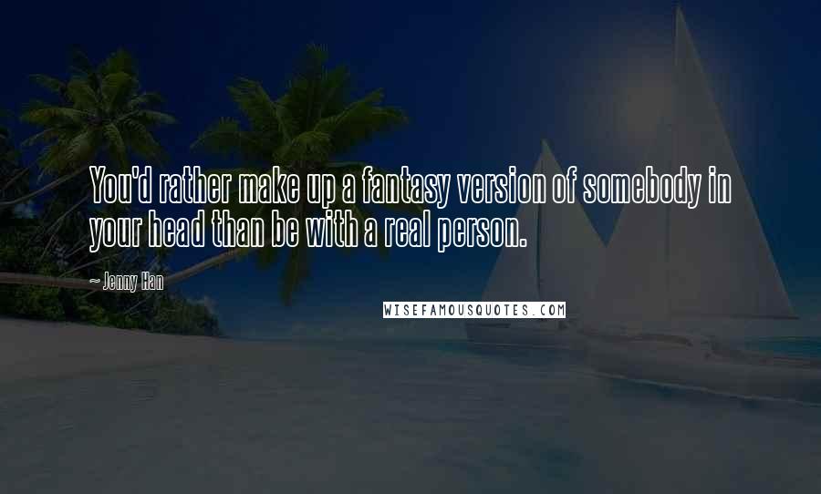 Jenny Han Quotes: You'd rather make up a fantasy version of somebody in your head than be with a real person.