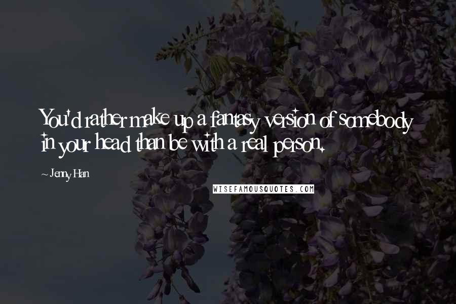 Jenny Han Quotes: You'd rather make up a fantasy version of somebody in your head than be with a real person.