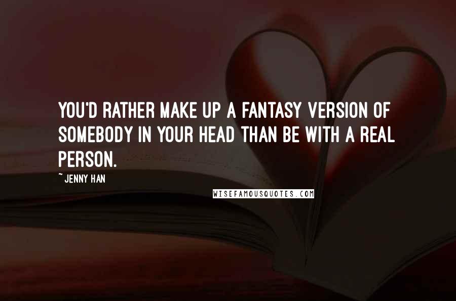 Jenny Han Quotes: You'd rather make up a fantasy version of somebody in your head than be with a real person.