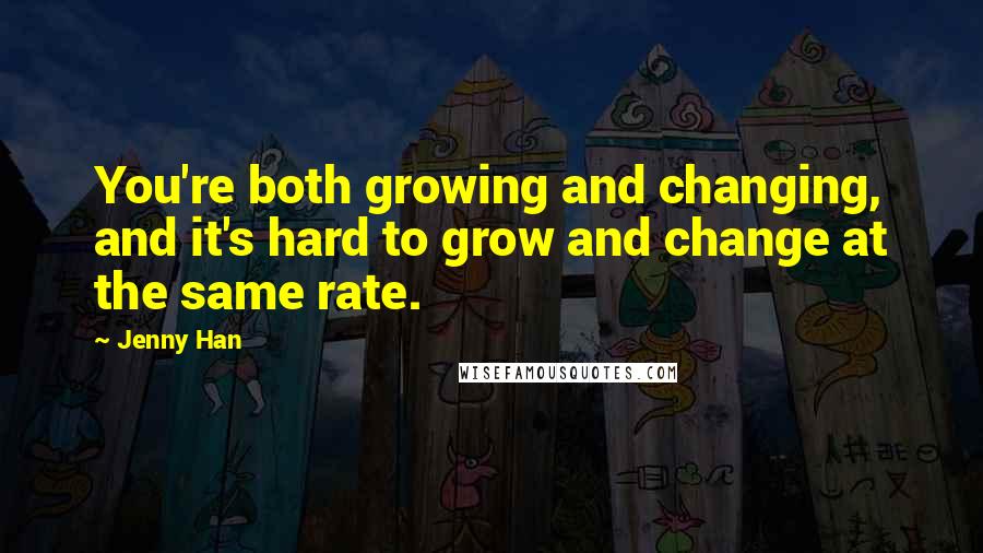 Jenny Han Quotes: You're both growing and changing, and it's hard to grow and change at the same rate.