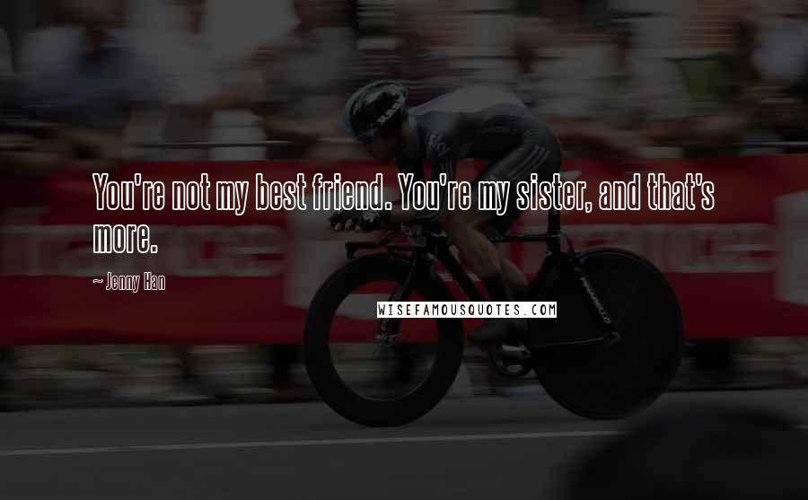 Jenny Han Quotes: You're not my best friend. You're my sister, and that's more.