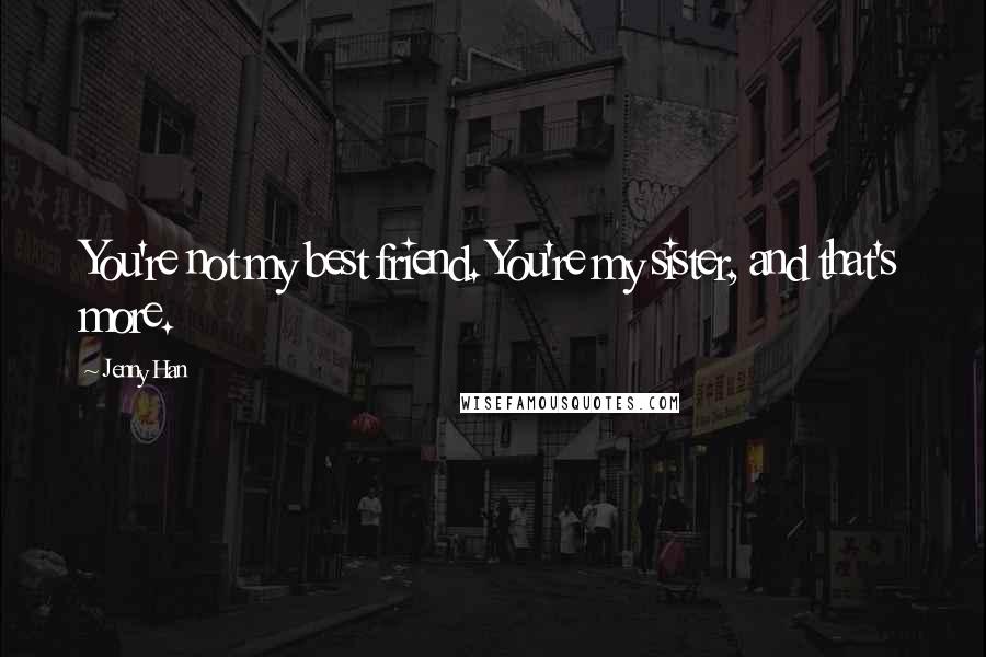 Jenny Han Quotes: You're not my best friend. You're my sister, and that's more.