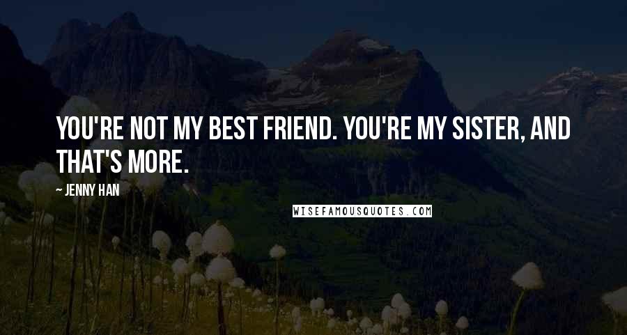 Jenny Han Quotes: You're not my best friend. You're my sister, and that's more.