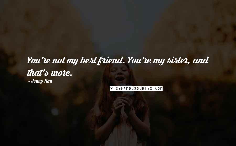 Jenny Han Quotes: You're not my best friend. You're my sister, and that's more.