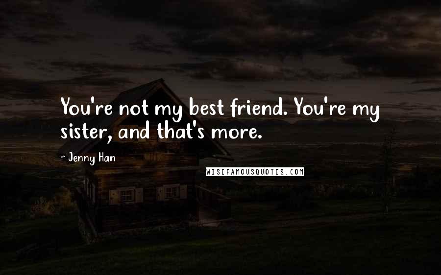 Jenny Han Quotes: You're not my best friend. You're my sister, and that's more.