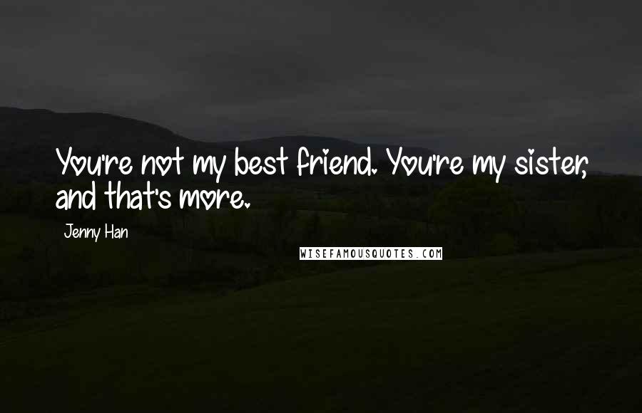 Jenny Han Quotes: You're not my best friend. You're my sister, and that's more.