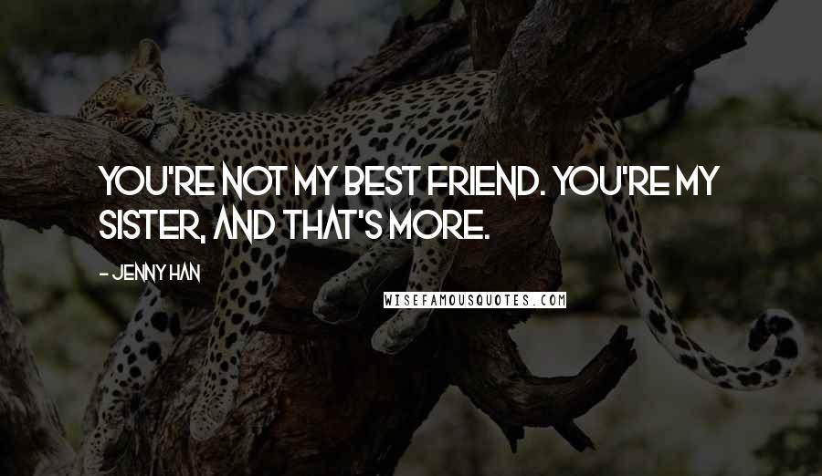 Jenny Han Quotes: You're not my best friend. You're my sister, and that's more.