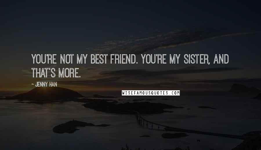 Jenny Han Quotes: You're not my best friend. You're my sister, and that's more.
