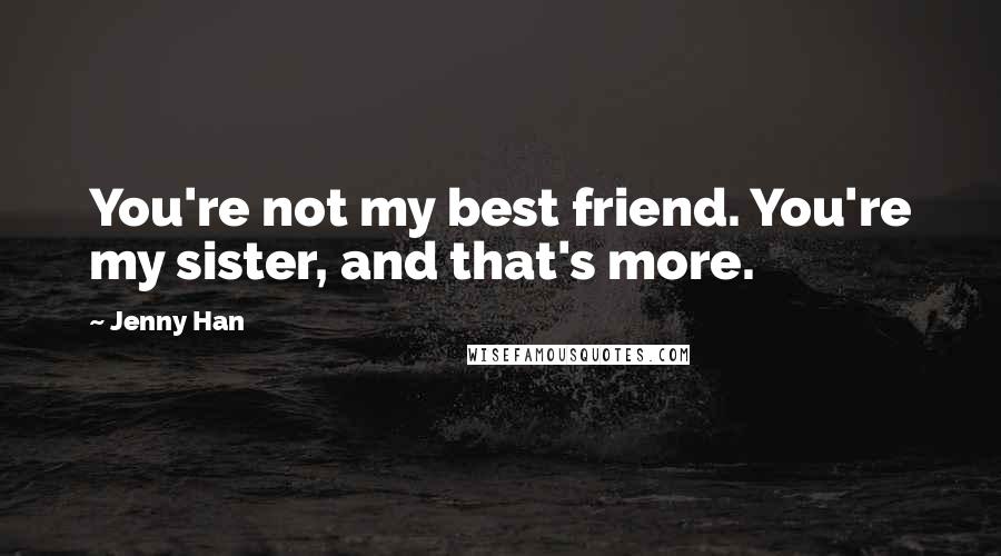 Jenny Han Quotes: You're not my best friend. You're my sister, and that's more.