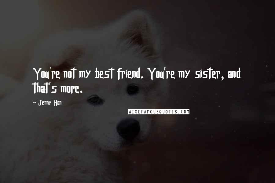 Jenny Han Quotes: You're not my best friend. You're my sister, and that's more.