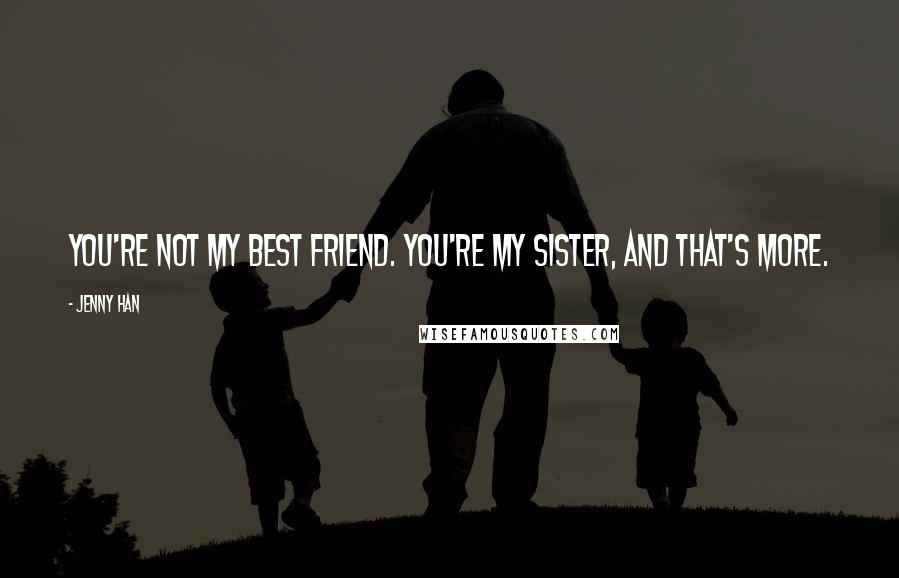 Jenny Han Quotes: You're not my best friend. You're my sister, and that's more.