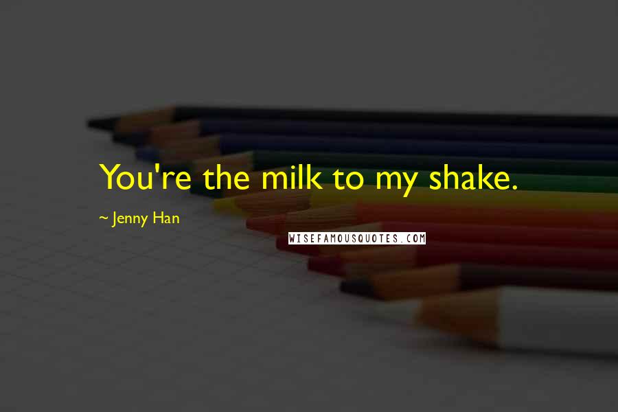 Jenny Han Quotes: You're the milk to my shake.