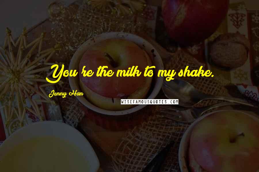 Jenny Han Quotes: You're the milk to my shake.