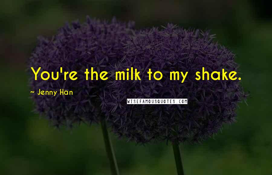 Jenny Han Quotes: You're the milk to my shake.