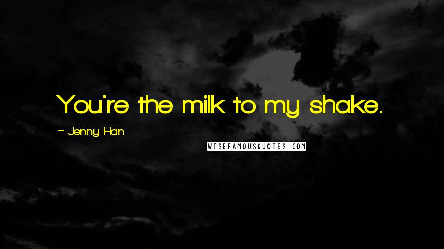 Jenny Han Quotes: You're the milk to my shake.