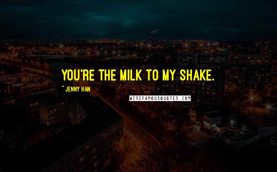 Jenny Han Quotes: You're the milk to my shake.