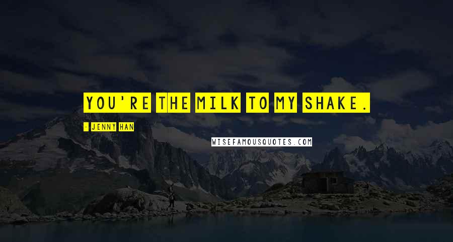Jenny Han Quotes: You're the milk to my shake.