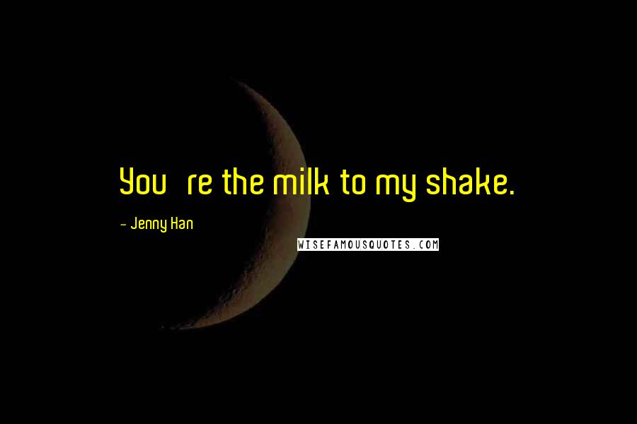 Jenny Han Quotes: You're the milk to my shake.